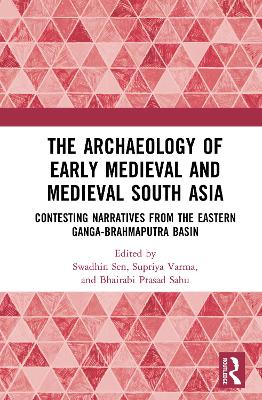 The Archaeology of Early Medieval and Medieval South Asia: Contesting Narratives from the Eastern Ganga-Brahmaputra Basin by Swadhin Sen