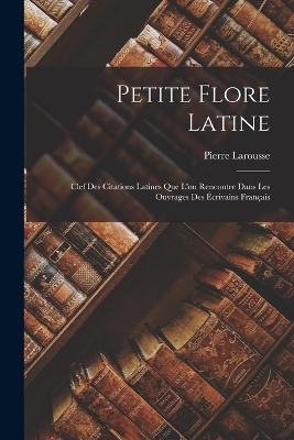 Petite Flore Latine: Clef Des Citations Latines Que L'on Rencontre Dans Les Ouvrages Des Écrivains Français book