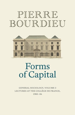 Forms of Capital: General Sociology, Volume 3: Lectures at the Collège de France 1983 - 84 by Pierre Bourdieu