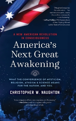 America's Next Great Awakening: What the Convergence of Mysticism, Religion, Atheism & Science Means for the Nation. And You. by Christopher W Naughton