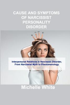Cause and Symptoms of Narcissist Personality Disorder: Interpersonal Relations in Narcissist Disorder, From Narcissist Myth to Phenomenology by Michelle White