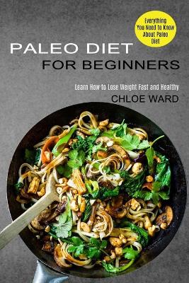 Paleo Diet for Beginners: Learn How to Lose Weight Fast and Healthy (Everything You Need to Know About Paleo Diet) book