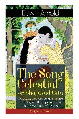 The Song Celestial or Bhagavad-Gita: Discourse Between Arjuna, Prince of India, and the Supreme Being Under the Form of Krishna (Religious Classic): The Brahmanical concept of Dharma, Bhakti, Moksha and Raja Yoga book