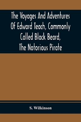 The Voyages And Adventures Of Edward Teach, Commonly Called Black Beard, The Notorious Pirate: With An Account Of The Origin And Progress Of The Roman, Algerine And West India Pirates book