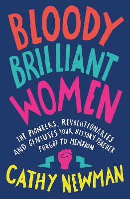 Bloody Brilliant Women: The Pioneers, Revolutionaries and Geniuses Your History Teacher Forgot to Mention by Cathy Newman