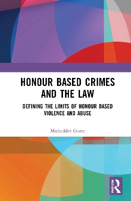 Honour Based Crimes and the Law: Defining the Limits of Honour Based Violence and Abuse by Mukaddes Gorar