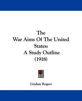 The War Aims Of The United States: A Study Outline (1918) by Lindsay Rogers