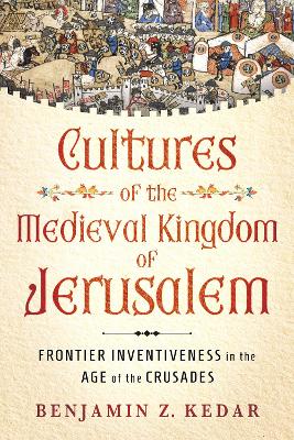 Cultures of the Medieval Kingdom of Jerusalem: Frontier Inventiveness in the Age of the Crusades book