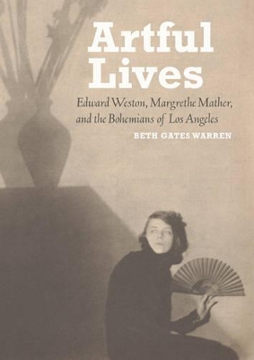 Artful Lives - Edward Weston, Margrethe Mather, and the Bohemians of Los Angeles book