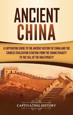 Ancient China: A Captivating Guide to the Ancient History of China and the Chinese Civilization Starting from the Shang Dynasty to the Fall of the Han Dynasty book