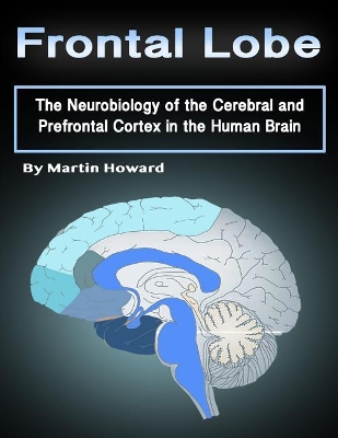 Frontal Lobe: The Neurobiology of the Cerebral and Prefrontal Cortex in the Human Brain book