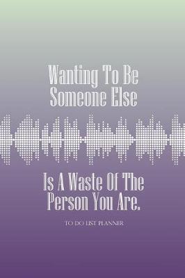 To Do List Planner Wanting to Be Someone Else Is a Waste of the Person You Are book