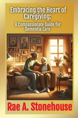 Embracing the Heart of Caregiving: A Compassionate Guide for Dementia Care book