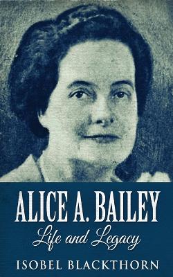 Alice A. Bailey - Life and Legacy by Isobel Blackthorn