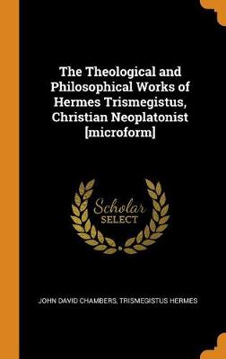 The Theological and Philosophical Works of Hermes Trismegistus, Christian Neoplatonist [microform] by John David Chambers