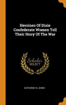Heroines of Dixie Confederate Women Tell Their Story of the War by Katharine M Jones