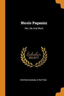 Nicolo Paganini: His Life and Work by Stephen Samuel Stratton