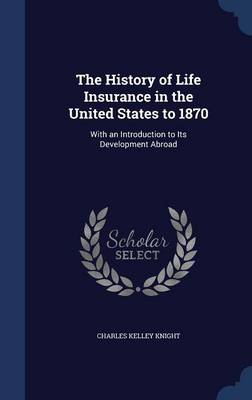 The History of Life Insurance in the United States to 1870 by Charles Kelley Knight