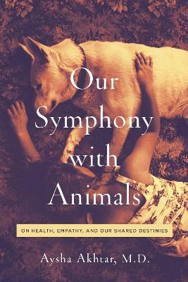 Our Symphony with Animals: On Health, Empathy, and Our Shared Destinies by Aysha Akhtar