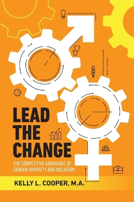 Lead the Change - The Competitive Advantage of Gender Diversity and Inclusion: The Competitive Advantage of Gender Diversity & Inclusion book