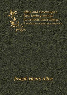Allen and Greenough's New Latin Grammar for Schools and Colleges Founded on Comparative Grammar by Joseph Henry Allen