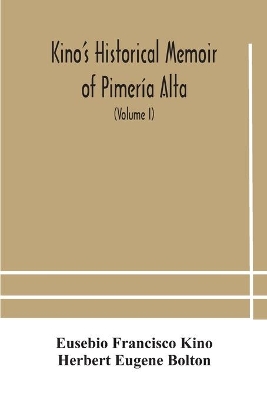 Kino's historical memoir of Pimería Alta; a contemporary account of the beginnings of California, Sonora, and Arizona (Volume I) by Eusebio Francisco Kino
