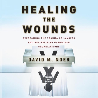 Healing the Wounds: Overcoming the Trauma of Layoffs and Revitalizing Downsized Organizations by David M. Noer