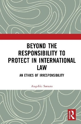 Beyond the Responsibility to Protect in International Law: An Ethics of Irresponsibility by Angeliki Samara