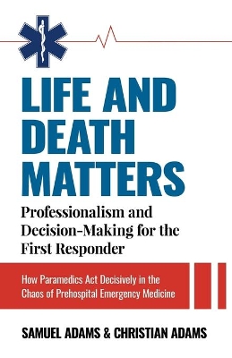 Life and Death Matters: Professionalism and Decision-Making for the First Responder, How Paramedics Act Decisively in the Chaos of Prehospital Emergency Medicine book