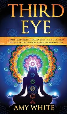 Third Eye: Simple Techniques to Awaken Your Third Eye Chakra With Guided Meditation, Kundalini, and Hypnosis (psychic abilities, spiritual enlightenment) by Amy White
