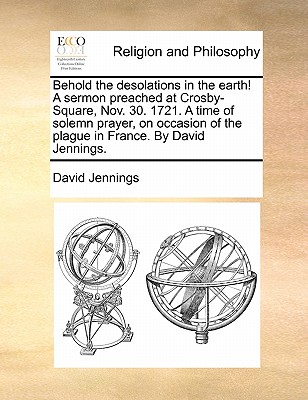 Behold the Desolations in the Earth! a Sermon Preached at Crosby-Square, Nov. 30. 1721. a Time of Solemn Prayer, on Occasion of the Plague in France. by David Jennings. book