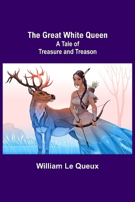 The Great White Queen: A Tale of Treasure and Treason by William Le Queux