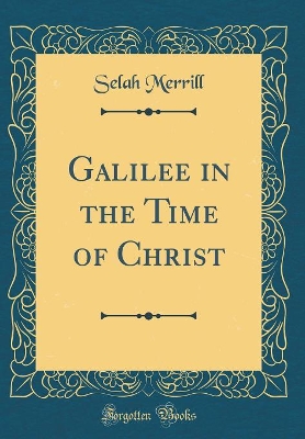 Galilee in the Time of Christ (Classic Reprint) by Selah Merrill