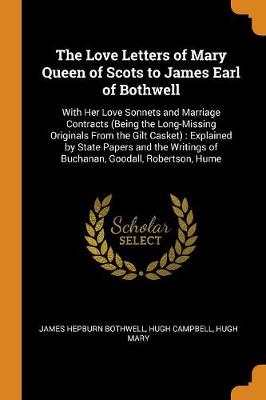 The The Love Letters of Mary Queen of Scots to James Earl of Bothwell: With Her Love Sonnets and Marriage Contracts (Being the Long-Missing Originals from the Gilt Casket): Explained by State Papers and the Writings of Buchanan, Goodall, Robertson, Hume by James Hepburn Bothwell