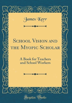School Vision and the Myopic Scholar: A Book for Teachers and School Workers (Classic Reprint) by James Kerr