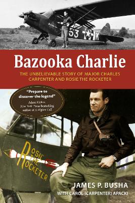 Bazooka Charlie: The Unbelievable Story of Major Charles Carpenter and Rosie the Rocketer by James P. Busha