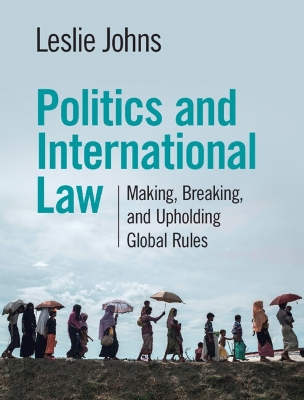 Politics and International Law: Making, Breaking, and Upholding Global Rules by Leslie Johns