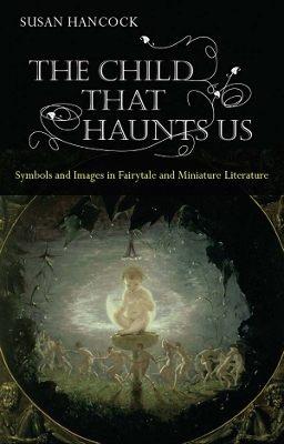 The The Child That Haunts Us: Symbols and Images in Fairytale and Miniature Literature by Susan Hancock