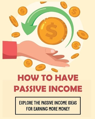 How To Have Passive Income: Explore the Passive Income Ideas for Earning More Money book