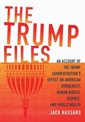 The Trump Files: An Account of the Trump Administration's Effect on American Democracy, Human Rights, Science and Public Health by Jack Hassard