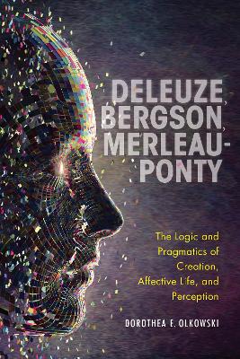 Deleuze, Bergson, Merleau-Ponty: The Logic and Pragmatics of Creation, Affective Life, and Perception by Dorothea E. Olkowski