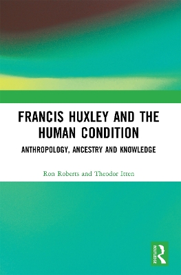 Francis Huxley and the Human Condition: Anthropology, Ancestry and Knowledge by Ron Roberts