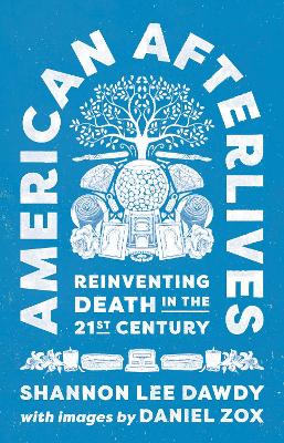 American Afterlives: Reinventing Death in the Twenty-First Century by Shannon Lee Dawdy