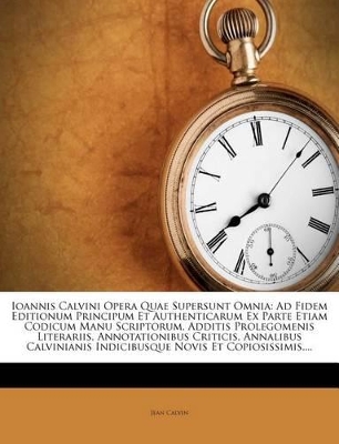 Ioannis Calvini Opera Quae Supersunt Omnia: Ad Fidem Editionum Principum Et Authenticarum Ex Parte Etiam Codicum Manu Scriptorum, Additis Prolegomenis book