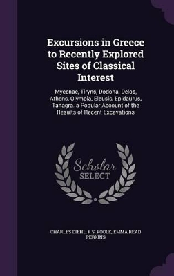 Excursions in Greece to Recently Explored Sites of Classical Interest: Mycenae, Tiryns, Dodona, Delos, Athens, Olympia, Eleusis, Epidaurus, Tanagra. a Popular Account of the Results of Recent Excavations book