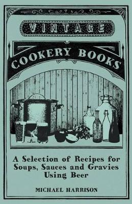 A Selection of Recipes for Soups, Sauces and Gravies Using Beer by Michael Harrison