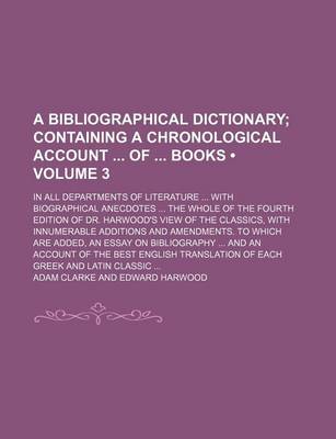 A Bibliographical Dictionary; In All Departments of Literature ... with Biographical Anecdotes ... the Whole of the Fourth Edition of Dr. Harwood's by Adam Clarke
