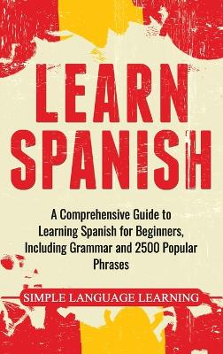Learn Spanish: A Comprehensive Guide to Learning Spanish for Beginners, Including Grammar and 2500 Popular Phrases book