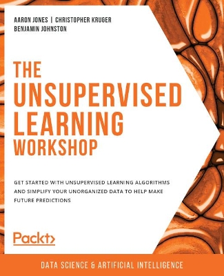 The Unsupervised Learning Workshop: Get started with unsupervised learning algorithms and simplify your unorganized data to help make future predictions by Aaron Jones