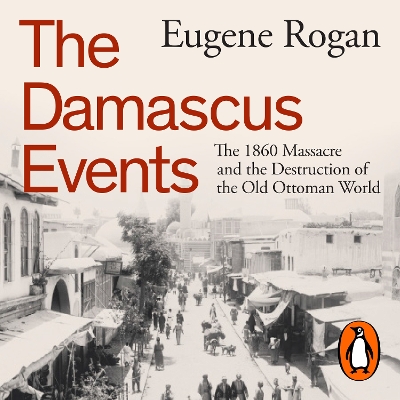 The Damascus Events: The 1860 Massacre and the Destruction of the Old Ottoman World by Eugene Rogan